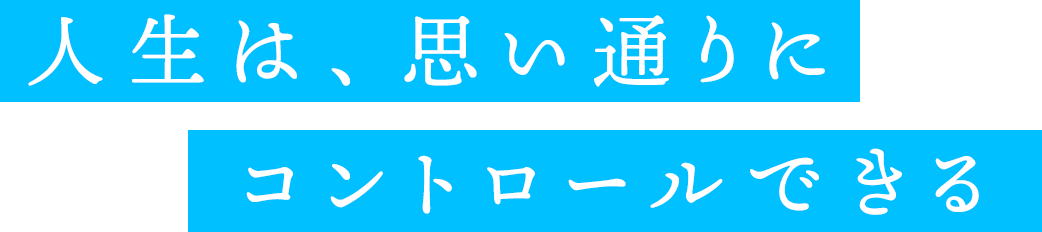 人生は、思い通りにコントロールできる